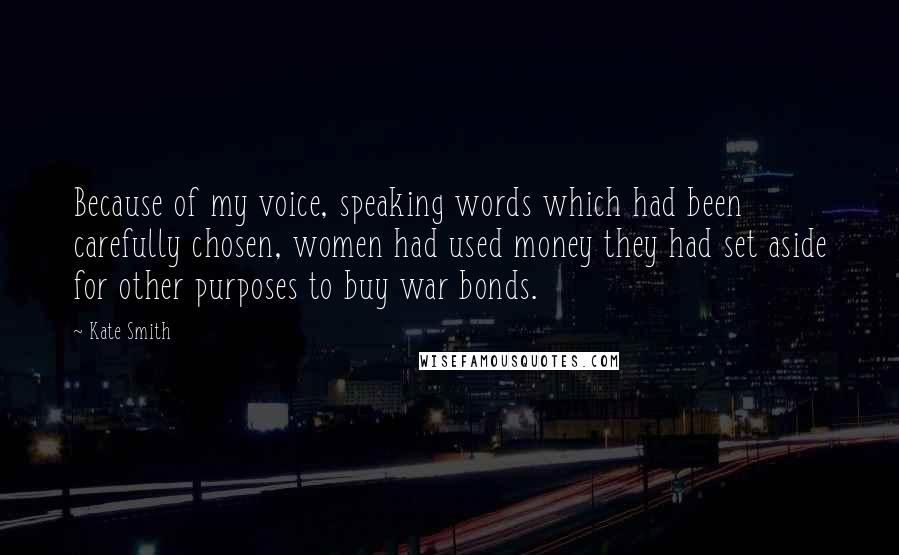 Kate Smith Quotes: Because of my voice, speaking words which had been carefully chosen, women had used money they had set aside for other purposes to buy war bonds.