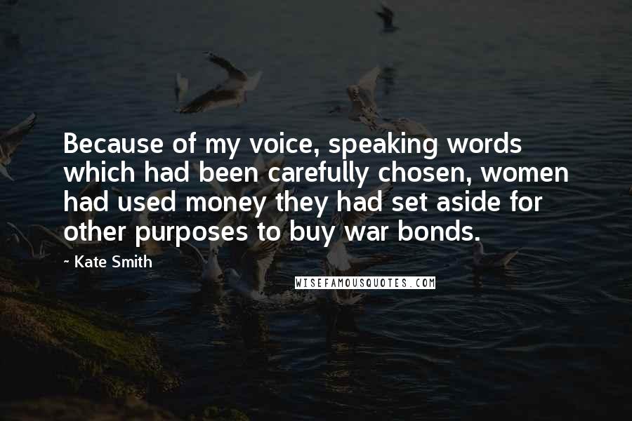 Kate Smith Quotes: Because of my voice, speaking words which had been carefully chosen, women had used money they had set aside for other purposes to buy war bonds.