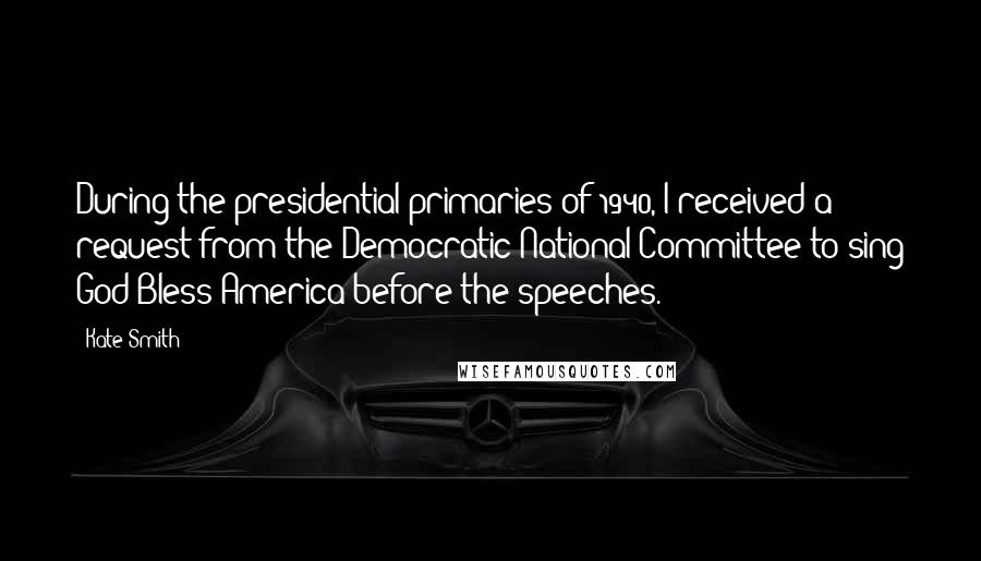 Kate Smith Quotes: During the presidential primaries of 1940, I received a request from the Democratic National Committee to sing God Bless America before the speeches.