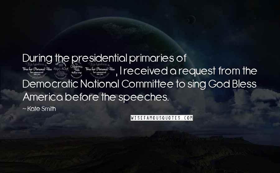 Kate Smith Quotes: During the presidential primaries of 1940, I received a request from the Democratic National Committee to sing God Bless America before the speeches.