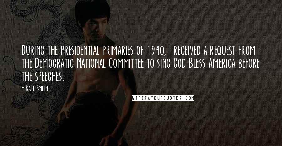 Kate Smith Quotes: During the presidential primaries of 1940, I received a request from the Democratic National Committee to sing God Bless America before the speeches.
