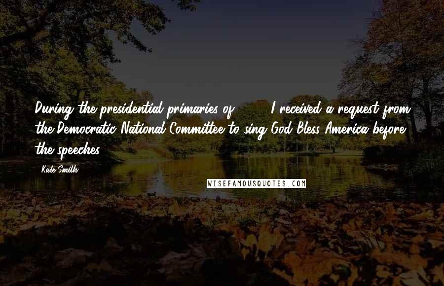 Kate Smith Quotes: During the presidential primaries of 1940, I received a request from the Democratic National Committee to sing God Bless America before the speeches.