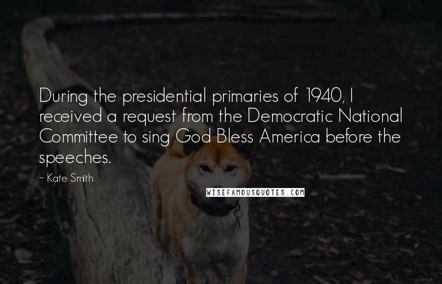 Kate Smith Quotes: During the presidential primaries of 1940, I received a request from the Democratic National Committee to sing God Bless America before the speeches.