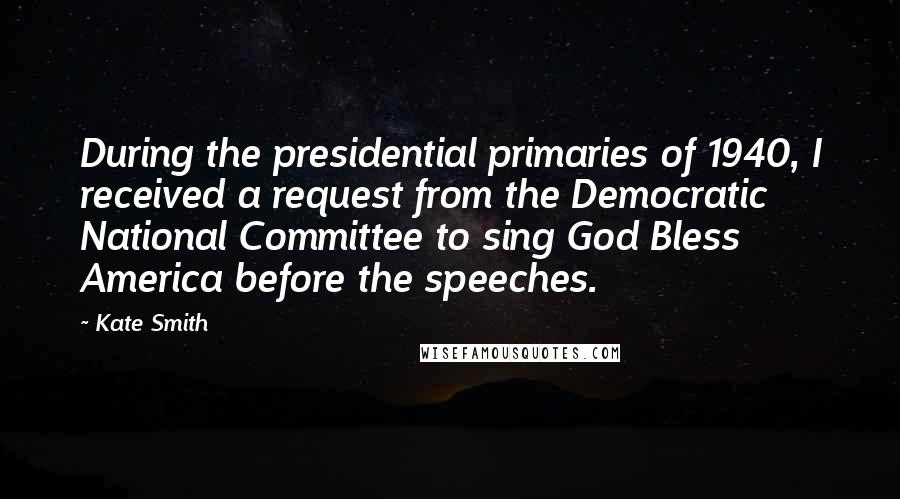 Kate Smith Quotes: During the presidential primaries of 1940, I received a request from the Democratic National Committee to sing God Bless America before the speeches.