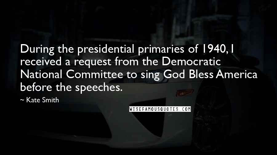 Kate Smith Quotes: During the presidential primaries of 1940, I received a request from the Democratic National Committee to sing God Bless America before the speeches.