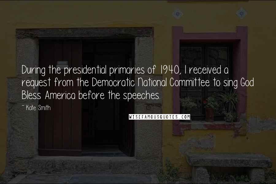 Kate Smith Quotes: During the presidential primaries of 1940, I received a request from the Democratic National Committee to sing God Bless America before the speeches.