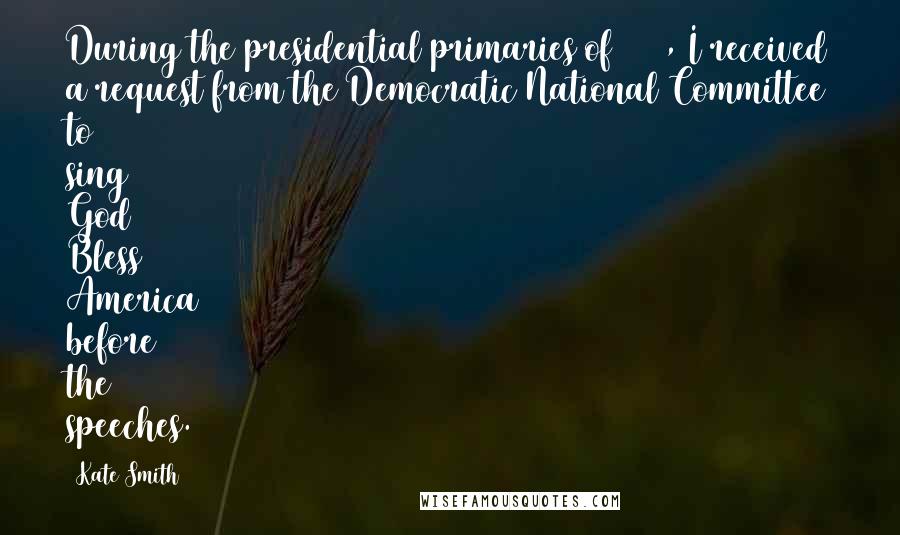 Kate Smith Quotes: During the presidential primaries of 1940, I received a request from the Democratic National Committee to sing God Bless America before the speeches.