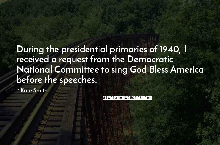 Kate Smith Quotes: During the presidential primaries of 1940, I received a request from the Democratic National Committee to sing God Bless America before the speeches.