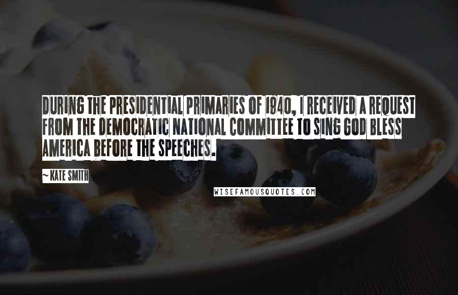 Kate Smith Quotes: During the presidential primaries of 1940, I received a request from the Democratic National Committee to sing God Bless America before the speeches.