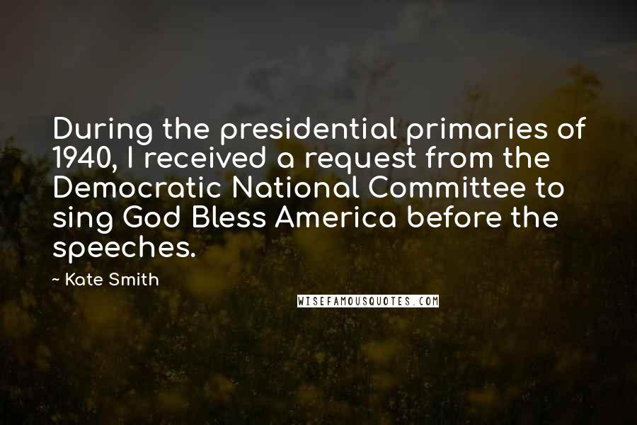 Kate Smith Quotes: During the presidential primaries of 1940, I received a request from the Democratic National Committee to sing God Bless America before the speeches.