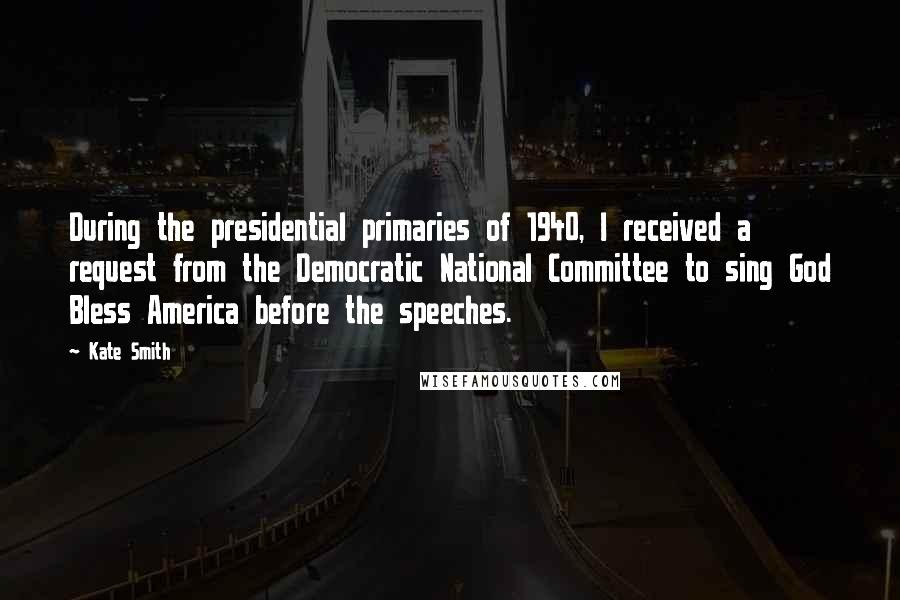 Kate Smith Quotes: During the presidential primaries of 1940, I received a request from the Democratic National Committee to sing God Bless America before the speeches.