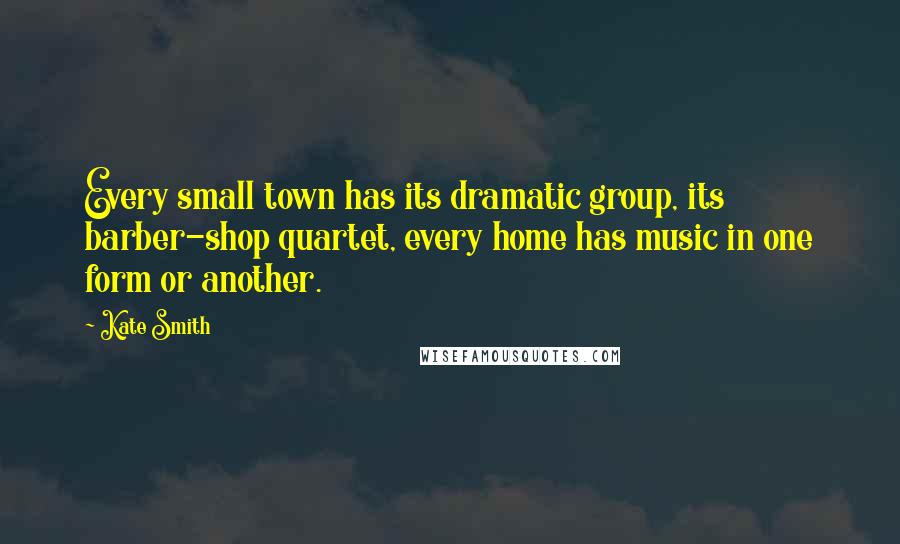 Kate Smith Quotes: Every small town has its dramatic group, its barber-shop quartet, every home has music in one form or another.