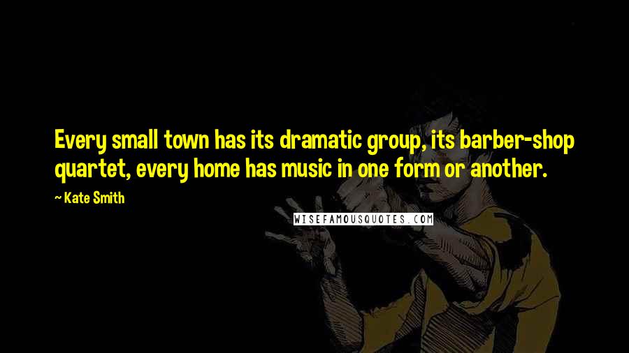 Kate Smith Quotes: Every small town has its dramatic group, its barber-shop quartet, every home has music in one form or another.