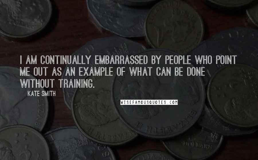 Kate Smith Quotes: I am continually embarrassed by people who point me out as an example of what can be done without training.