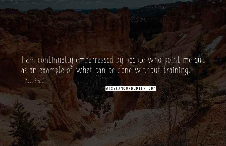 Kate Smith Quotes: I am continually embarrassed by people who point me out as an example of what can be done without training.