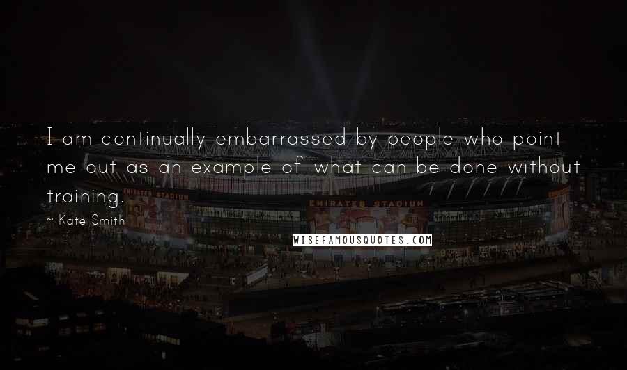 Kate Smith Quotes: I am continually embarrassed by people who point me out as an example of what can be done without training.