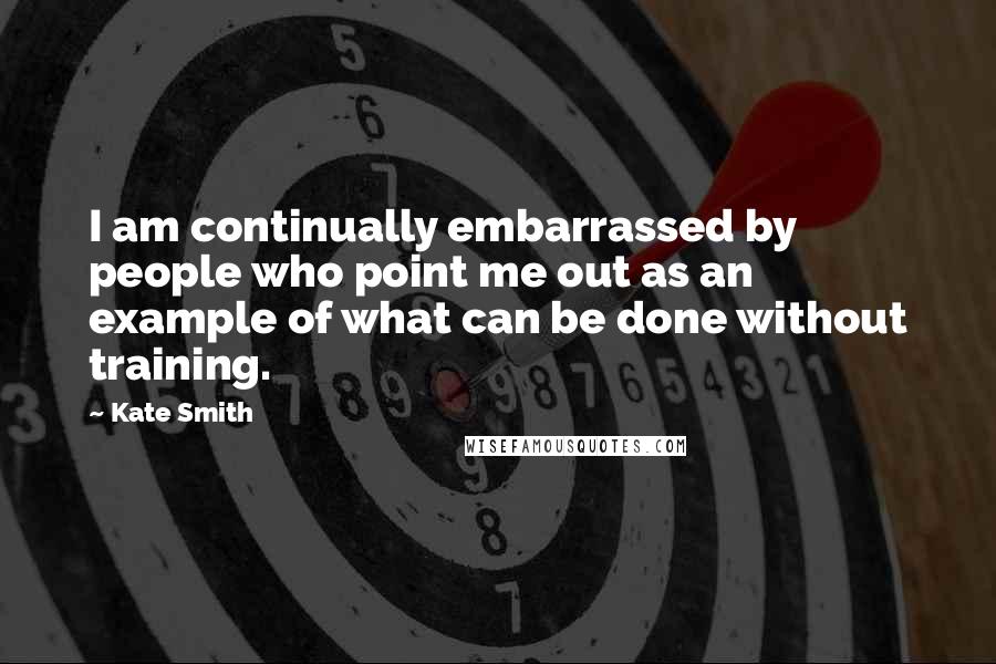 Kate Smith Quotes: I am continually embarrassed by people who point me out as an example of what can be done without training.