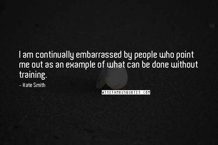 Kate Smith Quotes: I am continually embarrassed by people who point me out as an example of what can be done without training.