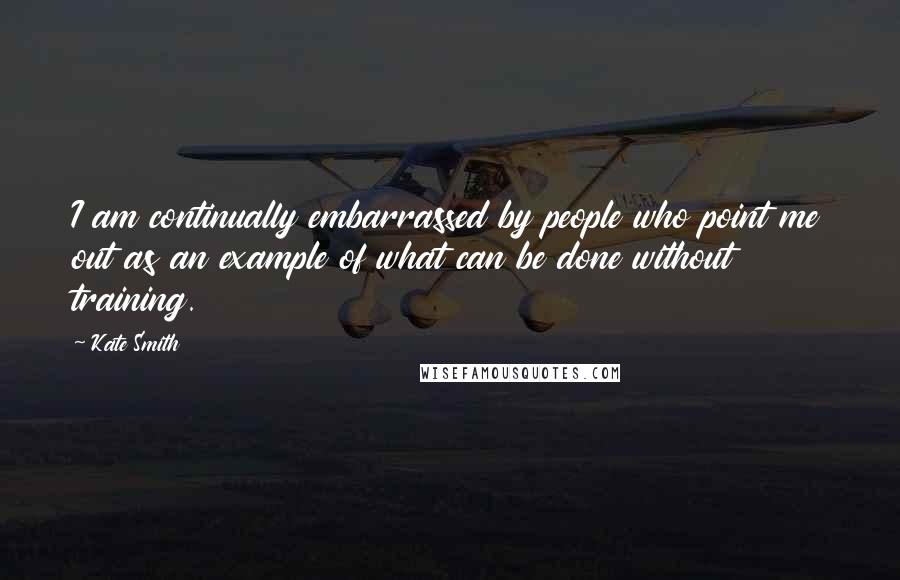 Kate Smith Quotes: I am continually embarrassed by people who point me out as an example of what can be done without training.