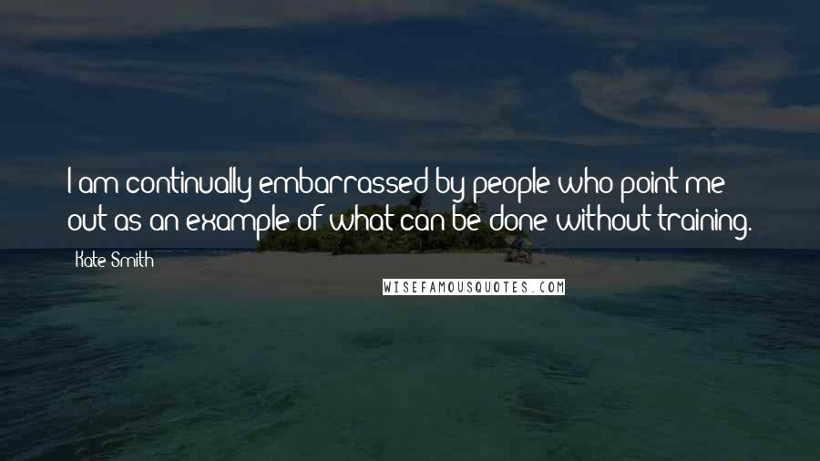 Kate Smith Quotes: I am continually embarrassed by people who point me out as an example of what can be done without training.