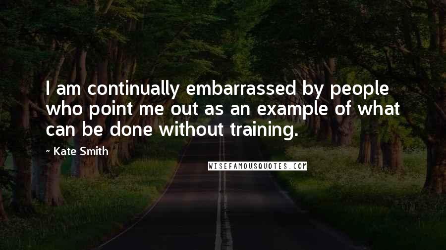 Kate Smith Quotes: I am continually embarrassed by people who point me out as an example of what can be done without training.
