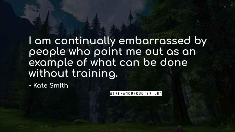 Kate Smith Quotes: I am continually embarrassed by people who point me out as an example of what can be done without training.