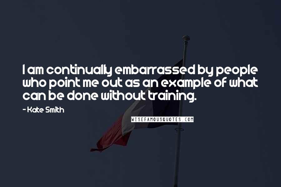 Kate Smith Quotes: I am continually embarrassed by people who point me out as an example of what can be done without training.