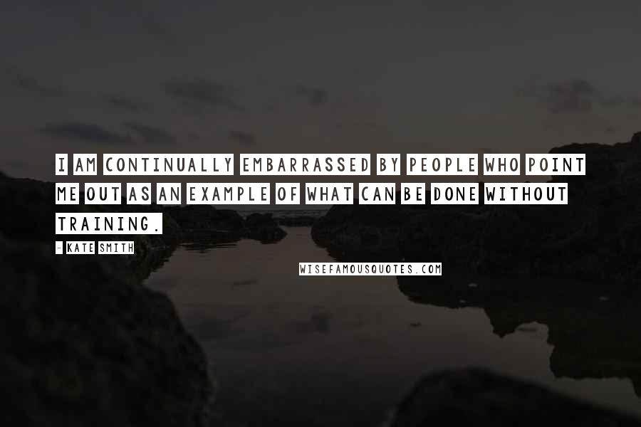 Kate Smith Quotes: I am continually embarrassed by people who point me out as an example of what can be done without training.