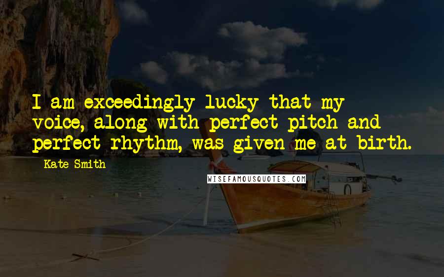 Kate Smith Quotes: I am exceedingly lucky that my voice, along with perfect pitch and perfect rhythm, was given me at birth.