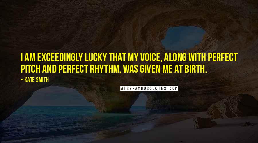 Kate Smith Quotes: I am exceedingly lucky that my voice, along with perfect pitch and perfect rhythm, was given me at birth.