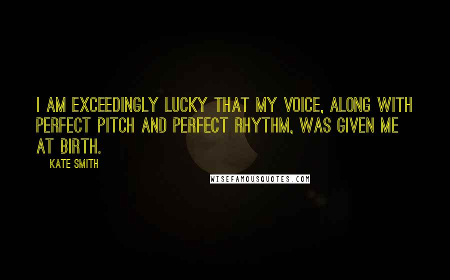 Kate Smith Quotes: I am exceedingly lucky that my voice, along with perfect pitch and perfect rhythm, was given me at birth.