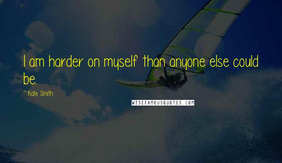 Kate Smith Quotes: I am harder on myself than anyone else could be.