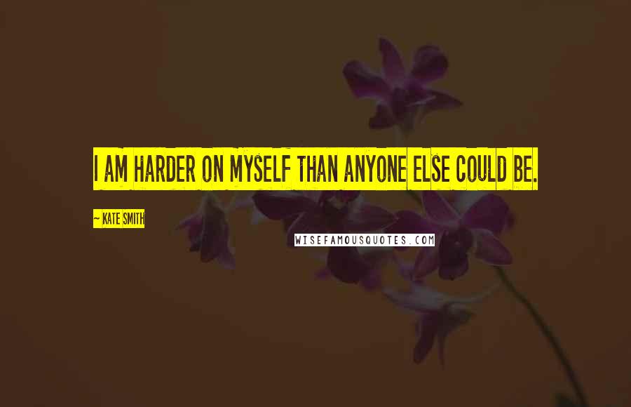 Kate Smith Quotes: I am harder on myself than anyone else could be.