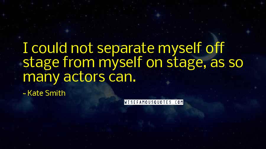 Kate Smith Quotes: I could not separate myself off stage from myself on stage, as so many actors can.