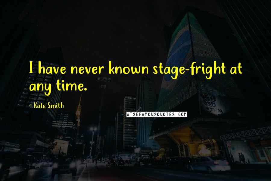 Kate Smith Quotes: I have never known stage-fright at any time.