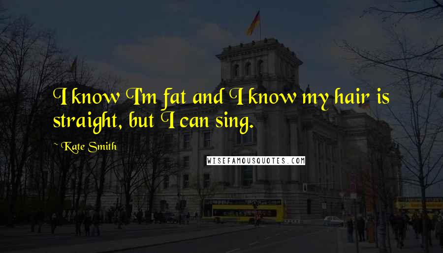 Kate Smith Quotes: I know I'm fat and I know my hair is straight, but I can sing.