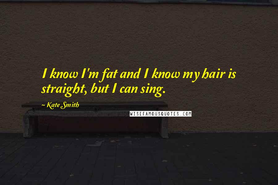 Kate Smith Quotes: I know I'm fat and I know my hair is straight, but I can sing.