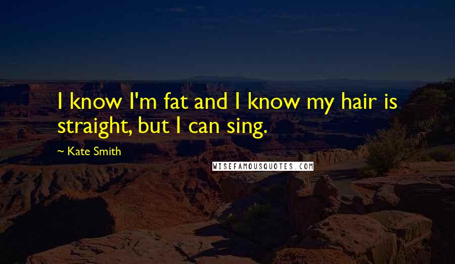 Kate Smith Quotes: I know I'm fat and I know my hair is straight, but I can sing.