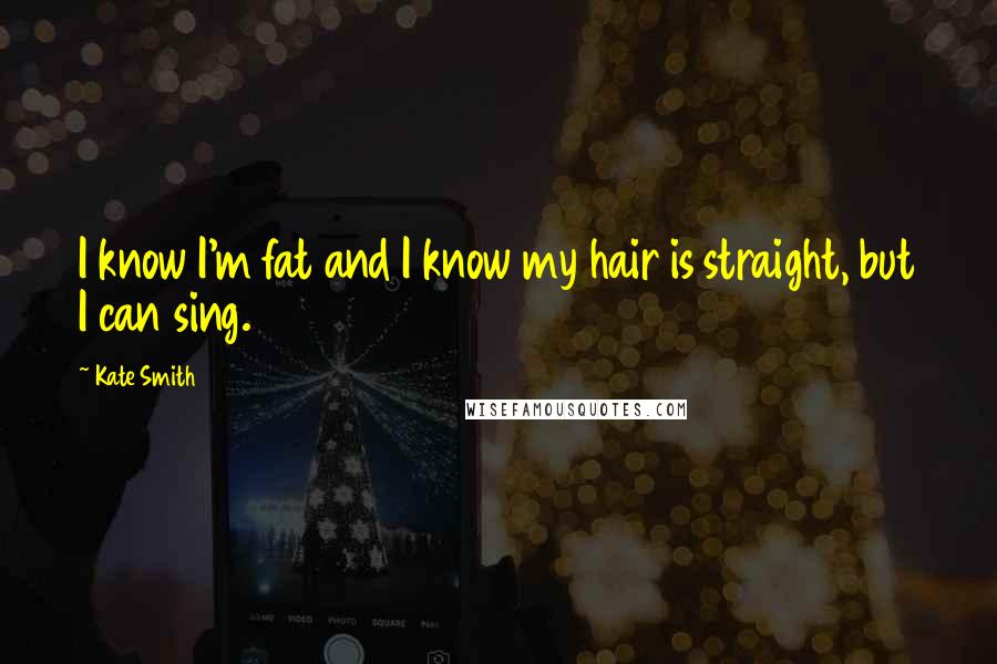 Kate Smith Quotes: I know I'm fat and I know my hair is straight, but I can sing.