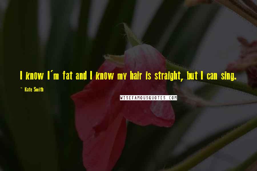 Kate Smith Quotes: I know I'm fat and I know my hair is straight, but I can sing.