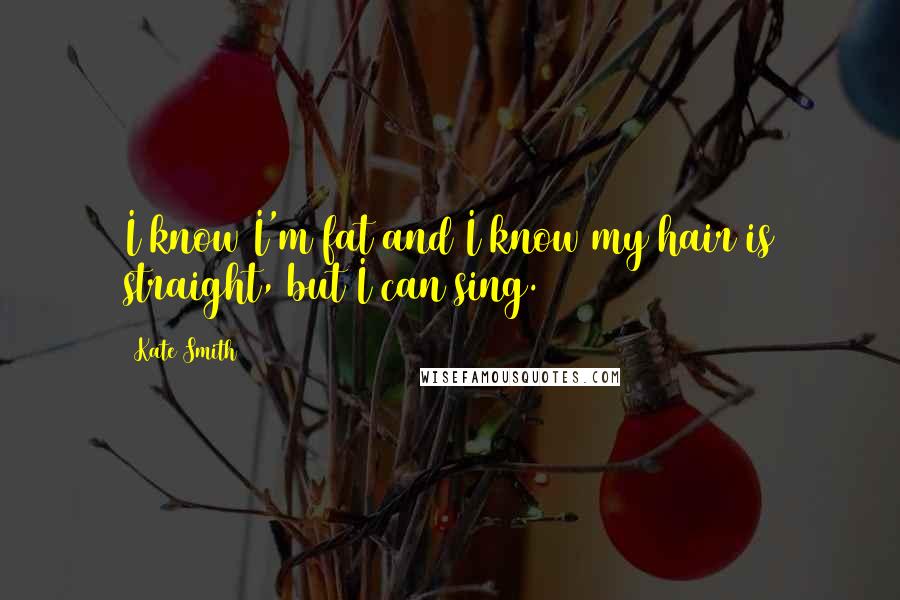 Kate Smith Quotes: I know I'm fat and I know my hair is straight, but I can sing.