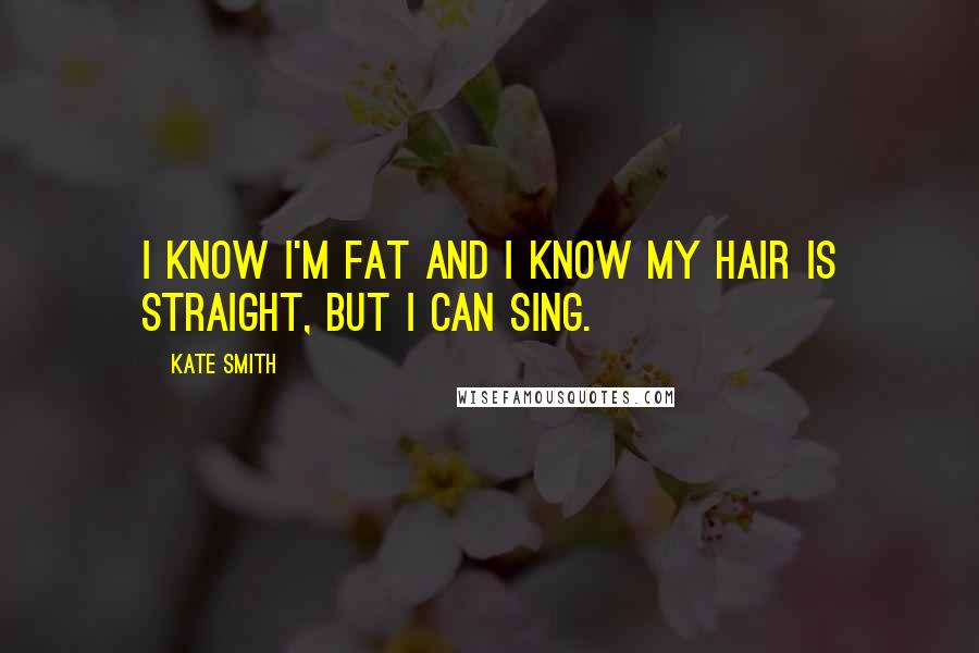 Kate Smith Quotes: I know I'm fat and I know my hair is straight, but I can sing.