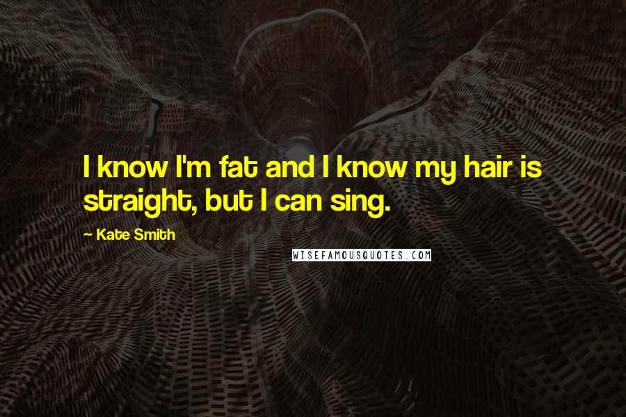 Kate Smith Quotes: I know I'm fat and I know my hair is straight, but I can sing.