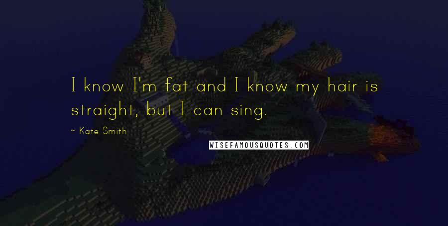 Kate Smith Quotes: I know I'm fat and I know my hair is straight, but I can sing.