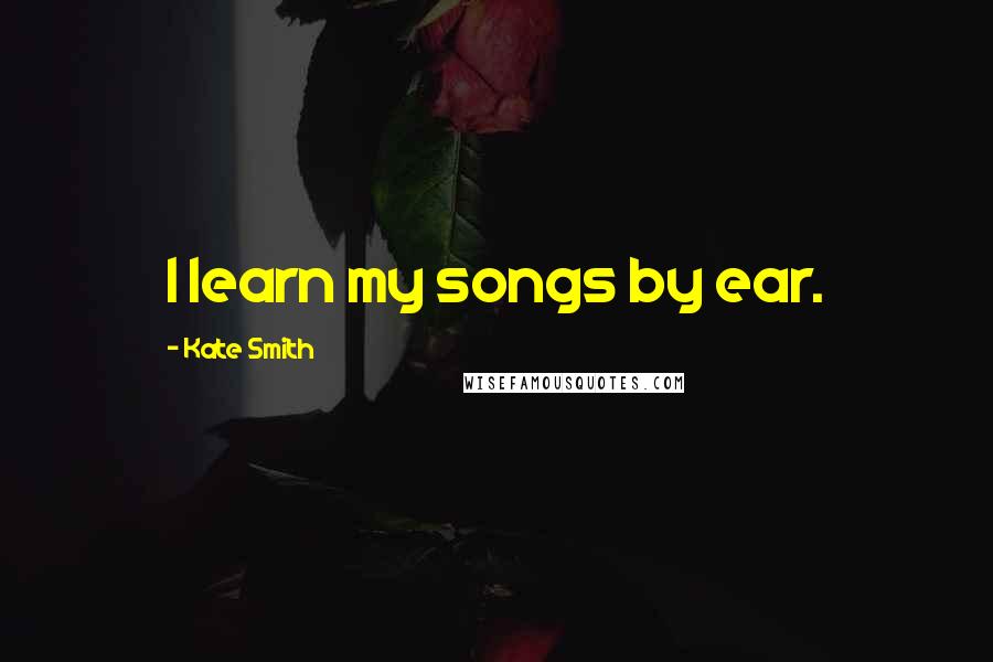 Kate Smith Quotes: I learn my songs by ear.