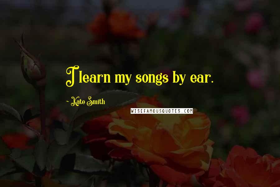 Kate Smith Quotes: I learn my songs by ear.