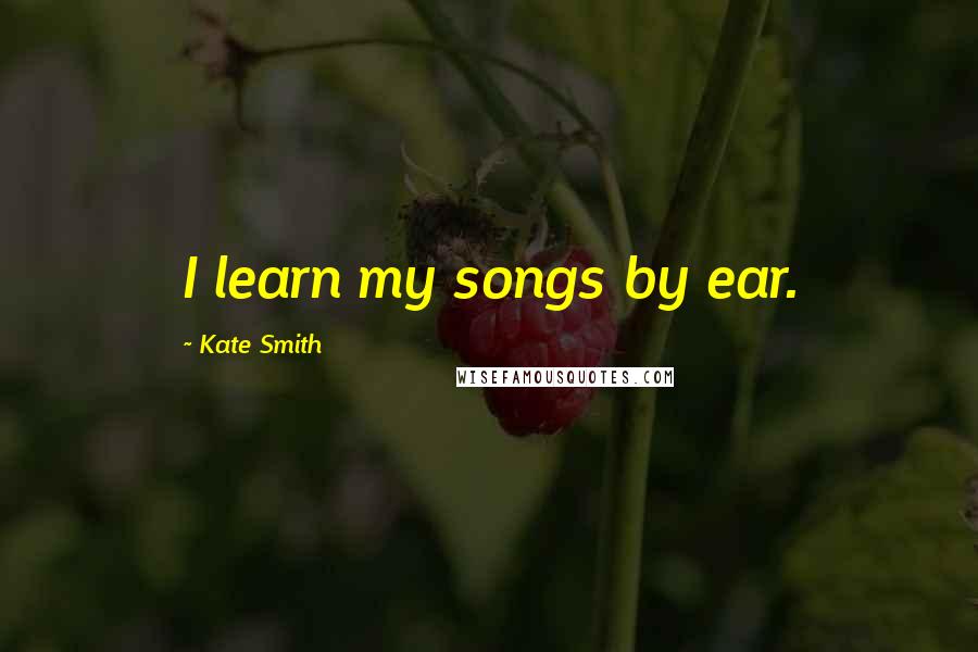 Kate Smith Quotes: I learn my songs by ear.