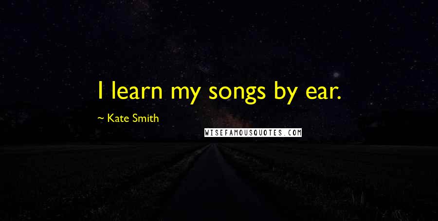 Kate Smith Quotes: I learn my songs by ear.