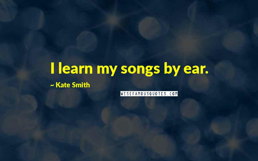 Kate Smith Quotes: I learn my songs by ear.