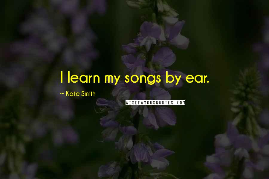 Kate Smith Quotes: I learn my songs by ear.